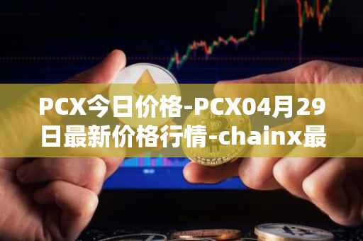 PCX今日价格-PCX04月29日最新价格行情-chainx最新走势消息