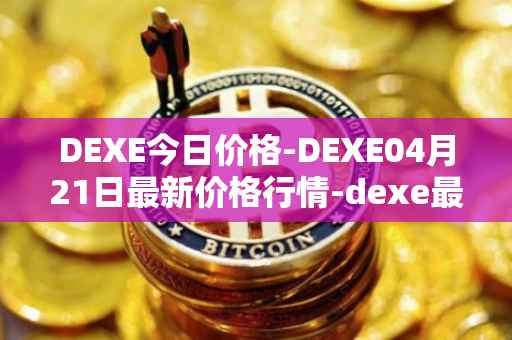 DEXE今日价格-DEXE04月21日最新价格行情-dexe最新走势消息