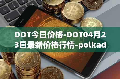 DOT今日价格-DOT04月23日最新价格行情-polkadot-new最新走势消息