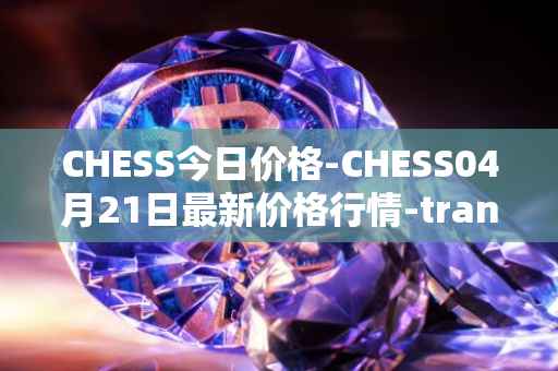 CHESS今日价格-CHESS04月21日最新价格行情-tranchess最新走势消息