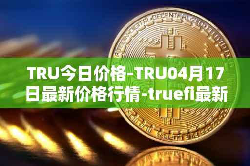 TRU今日价格-TRU04月17日最新价格行情-truefi最新走势消息