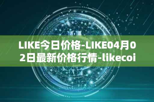 LIKE今日价格-LIKE04月02日最新价格行情-likecoin最新走势消息