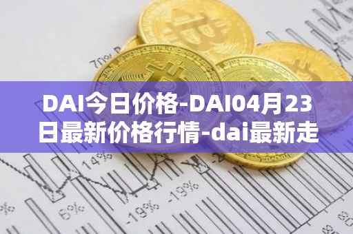 DAI今日价格-DAI04月23日最新价格行情-dai最新走势消息