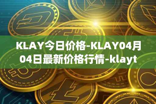 KLAY今日价格-KLAY04月04日最新价格行情-klaytn最新走势消息