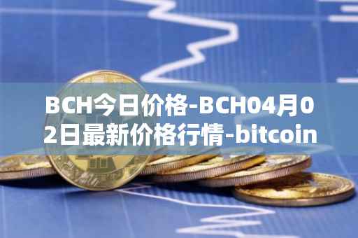 BCH今日价格-BCH04月02日最新价格行情-bitcoin-cash最新走势消息