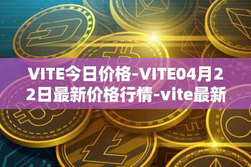 VITE今日价格-VITE04月22日最新价格行情-vite最新走势消息