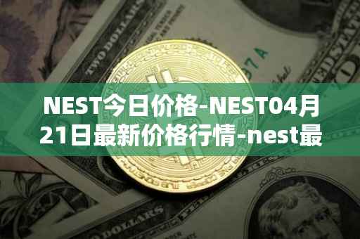 NEST今日价格-NEST04月21日最新价格行情-nest最新走势消息