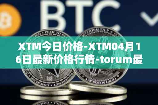 XTM今日价格-XTM04月16日最新价格行情-torum最新走势消息