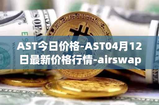 AST今日价格-AST04月12日最新价格行情-airswap最新走势消息