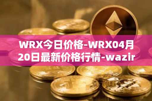 WRX今日价格-WRX04月20日最新价格行情-wazirx最新走势消息