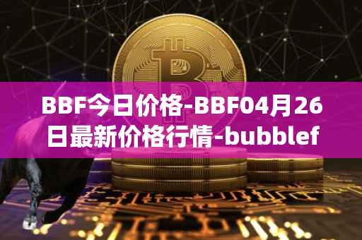 BBF今日价格-BBF04月26日最新价格行情-bubblefong最新走势消息