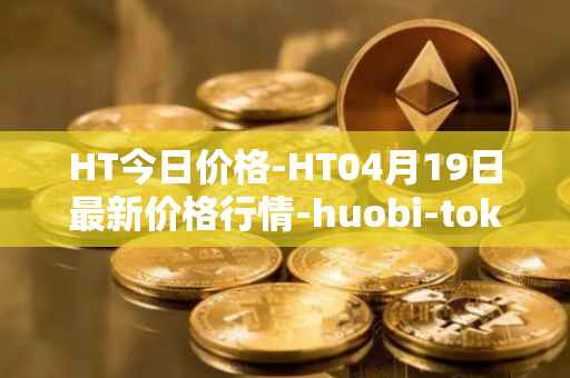HT今日价格-HT04月19日最新价格行情-huobi-token最新走势消息
