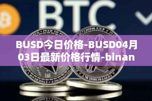 BUSD今日价格-BUSD04月03日最新价格行情-binance-usd最新走势消息