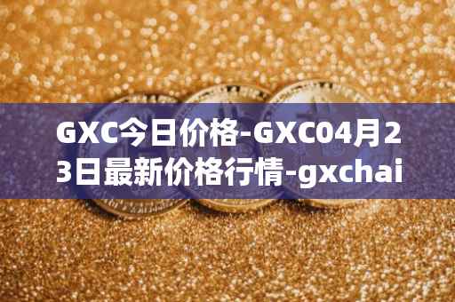 GXC今日价格-GXC04月23日最新价格行情-gxchain最新走势消息