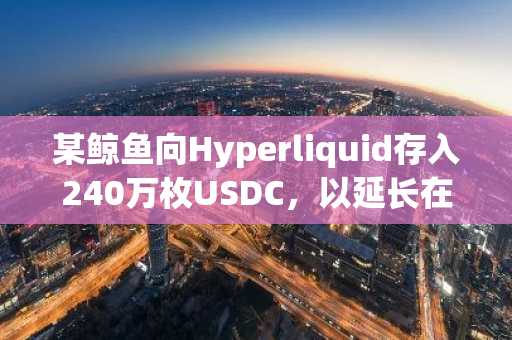 某鲸鱼向Hyperliquid存入240万枚USDC，以延长在ETH上的3倍多头仓位