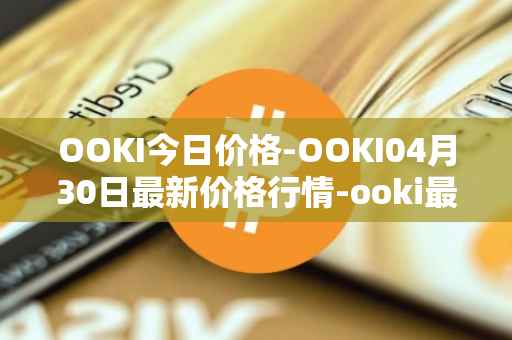 OOKI今日价格-OOKI04月30日最新价格行情-ooki最新走势消息