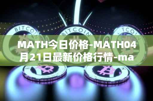 MATH今日价格-MATH04月21日最新价格行情-mathwallet最新走势消息