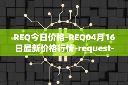 REQ今日价格-REQ04月16日最新价格行情-request-network最新走势消息