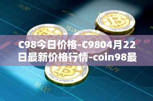 C98今日价格-C9804月22日最新价格行情-coin98最新走势消息