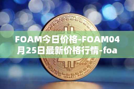 FOAM今日价格-FOAM04月25日最新价格行情-foam最新走势消息