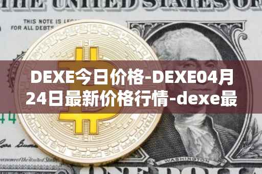 DEXE今日价格-DEXE04月24日最新价格行情-dexe最新走势消息