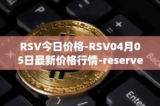 RSV今日价格-RSV04月05日最新价格行情-reserve-protocol-token最新走势消息
