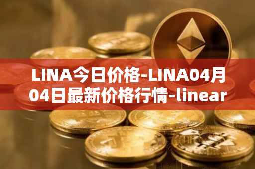 LINA今日价格-LINA04月04日最新价格行情-linear最新走势消息