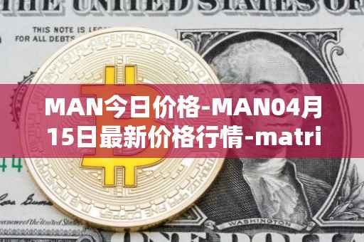MAN今日价格-MAN04月15日最新价格行情-matrix-ai-network最新走势消息