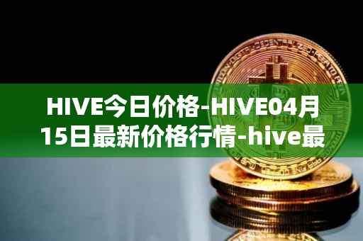 HIVE今日价格-HIVE04月15日最新价格行情-hive最新走势消息
