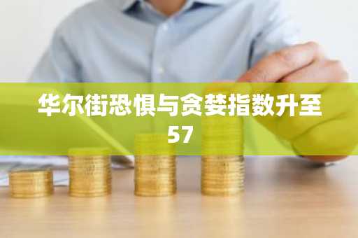 华尔街恐惧与贪婪指数升至57