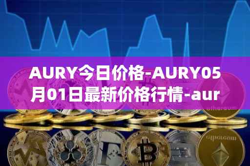 AURY今日价格-AURY05月01日最新价格行情-aurory最新走势消息
