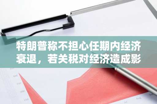 特朗普称不担心任期内经济衰退，若关税对经济造成影响将承担全部责任