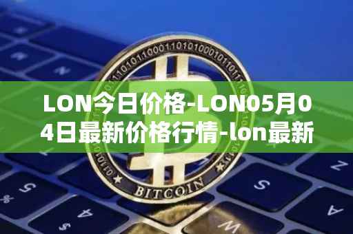 LON今日价格-LON05月04日最新价格行情-lon最新走势消息