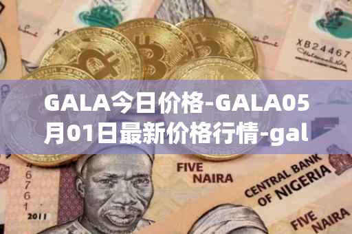 GALA今日价格-GALA05月01日最新价格行情-gala最新走势消息