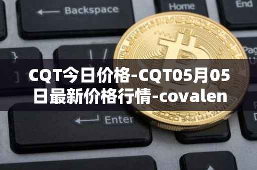 CQT今日价格-CQT05月05日最新价格行情-covalent最新走势消息