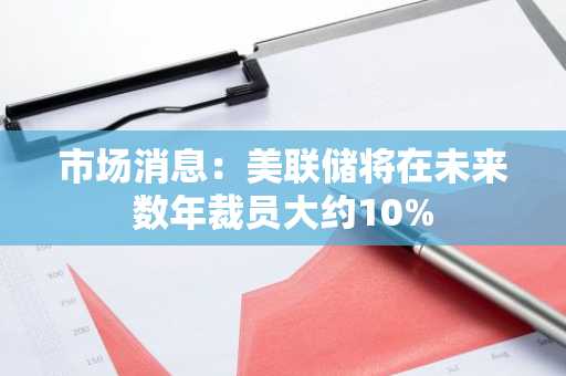 市场消息：美联储将在未来数年裁员大约10%