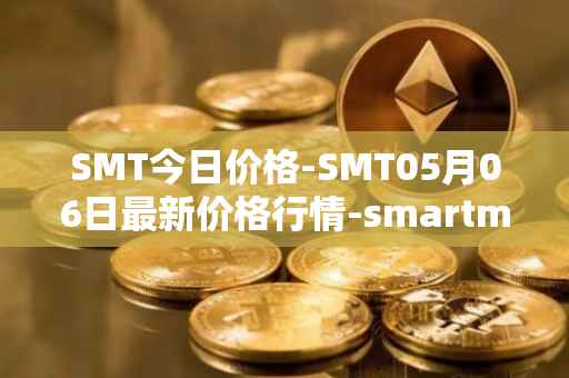 SMT今日价格-SMT05月06日最新价格行情-smartmesh最新走势消息
