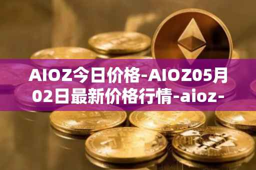 AIOZ今日价格-AIOZ05月02日最新价格行情-aioz-network最新走势消息