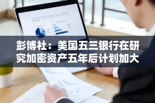 彭博社：美国五三银行在研究加密资产五年后计划加大布局
