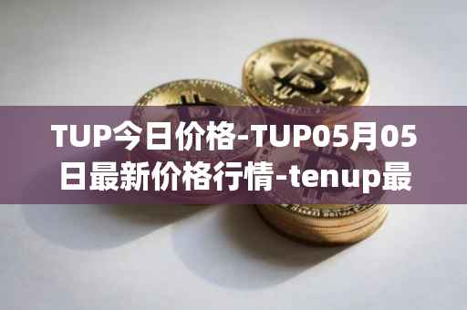 TUP今日价格-TUP05月05日最新价格行情-tenup最新走势消息