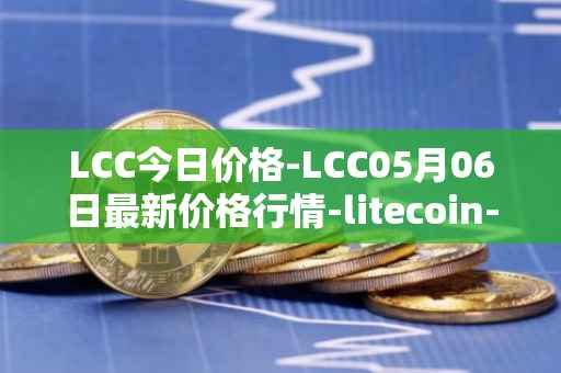 LCC今日价格-LCC05月06日最新价格行情-litecoin-cash最新走势消息