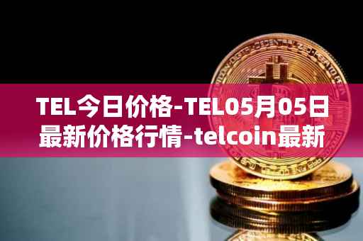TEL今日价格-TEL05月05日最新价格行情-telcoin最新走势消息