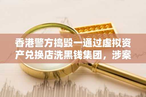 香港警方捣毁一通过虚拟资产兑换店洗黑钱集团，涉案金额达1.18亿港元