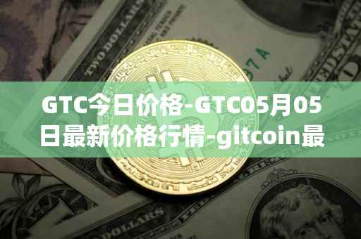 GTC今日价格-GTC05月05日最新价格行情-gitcoin最新走势消息