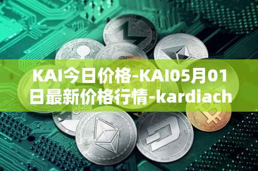 KAI今日价格-KAI05月01日最新价格行情-kardiachain最新走势消息