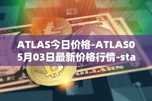 ATLAS今日价格-ATLAS05月03日最新价格行情-star-atlas最新走势消息