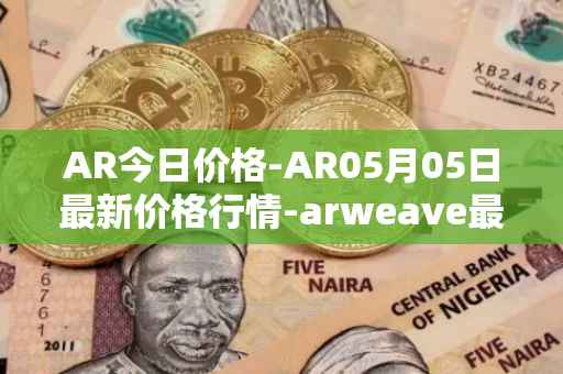 AR今日价格-AR05月05日最新价格行情-arweave最新走势消息