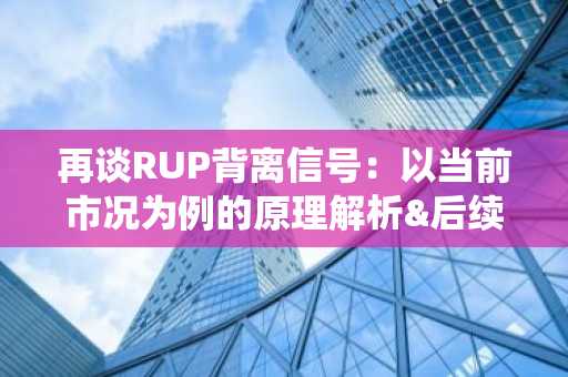 再谈RUP背离信号：以当前市况为例的原理解析&后续剧本演绎
