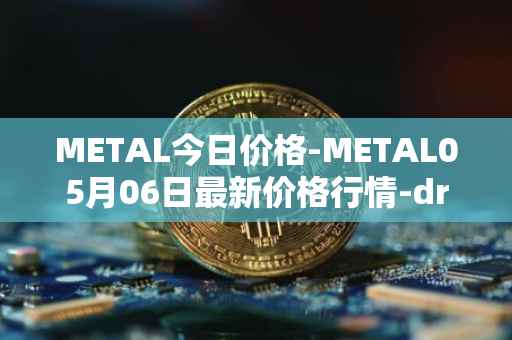 METAL今日价格-METAL05月06日最新价格行情-drunkrobots最新走势消息