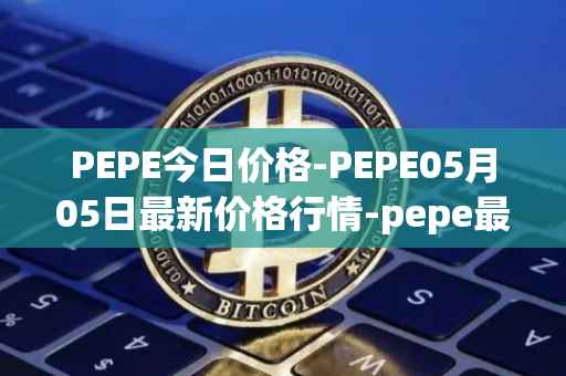 PEPE今日价格-PEPE05月05日最新价格行情-pepe最新走势消息